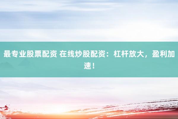 最专业股票配资 在线炒股配资：杠杆放大，盈利加速！