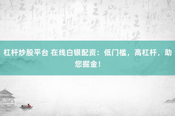 杠杆炒股平台 在线白银配资：低门槛，高杠杆，助您掘金！