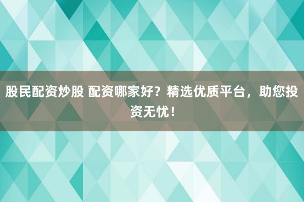 股民配资炒股 配资哪家好？精选优质平台，助您投资无忧！