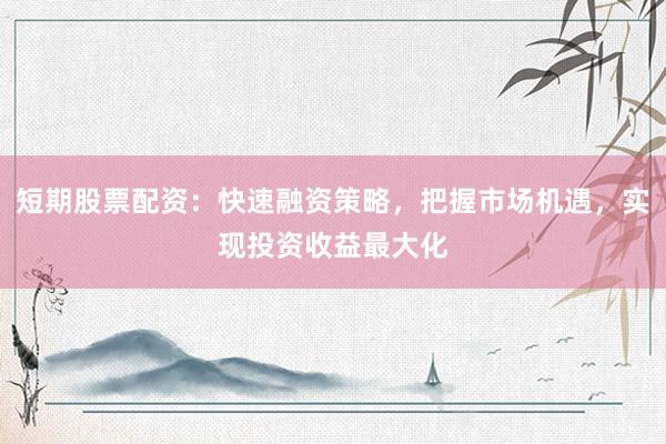短期股票配资：快速融资策略，把握市场机遇，实现投资收益最大化