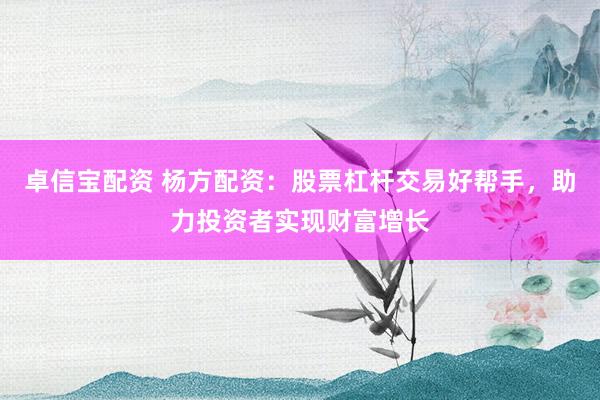 卓信宝配资 杨方配资：股票杠杆交易好帮手，助力投资者实现财富增长