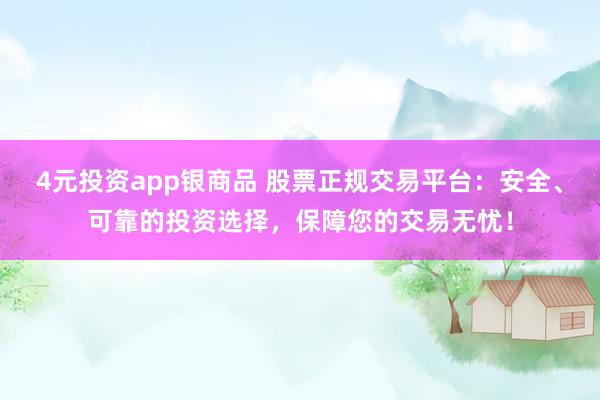 4元投资app银商品 股票正规交易平台：安全、可靠的投资选择，保障您的交易无忧！