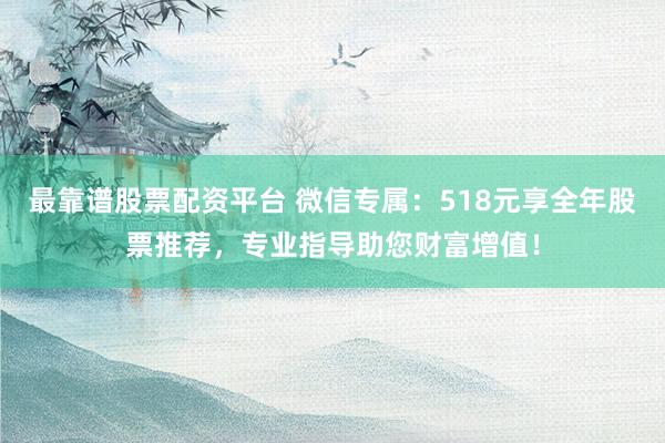 最靠谱股票配资平台 微信专属：518元享全年股票推荐，专业指导助您财富增值！