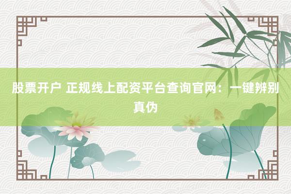 股票开户 正规线上配资平台查询官网：一键辨别真伪