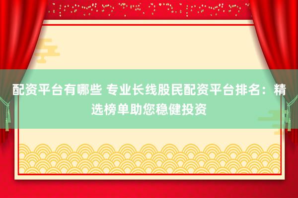 配资平台有哪些 专业长线股民配资平台排名：精选榜单助您稳健投资