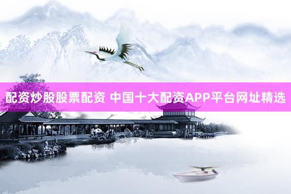 配资炒股股票配资 中国十大配资APP平台网址精选