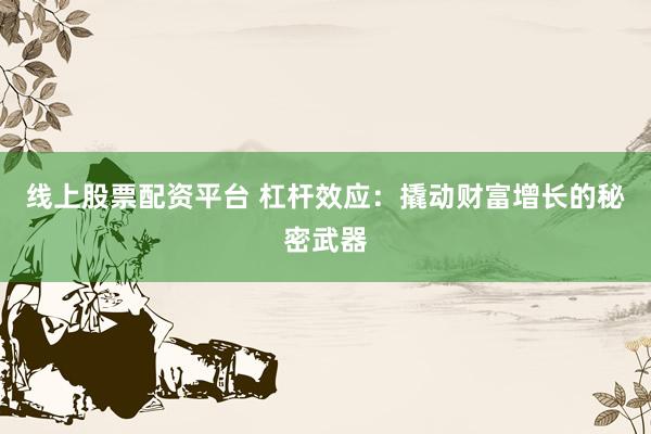 线上股票配资平台 杠杆效应：撬动财富增长的秘密武器