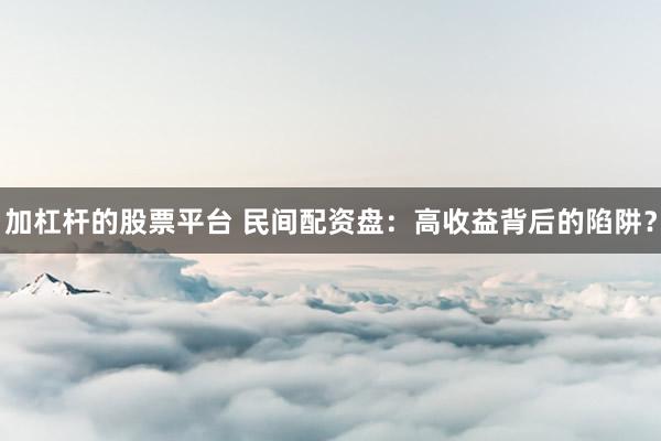 加杠杆的股票平台 民间配资盘：高收益背后的陷阱？
