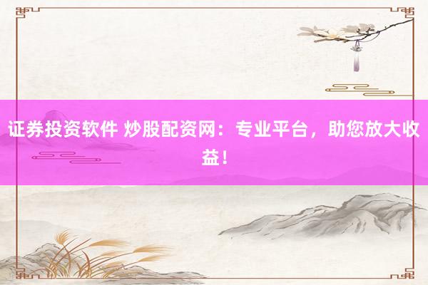 证券投资软件 炒股配资网：专业平台，助您放大收益！