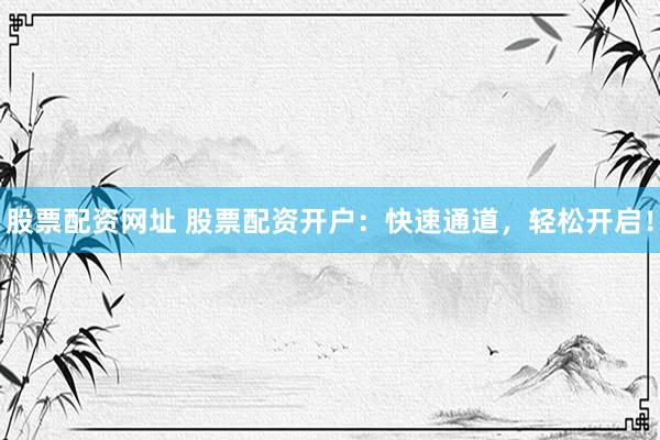 股票配资网址 股票配资开户：快速通道，轻松开启！