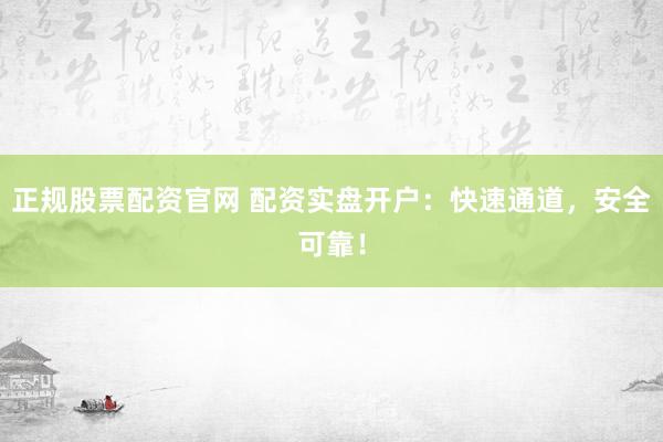 正规股票配资官网 配资实盘开户：快速通道，安全可靠！