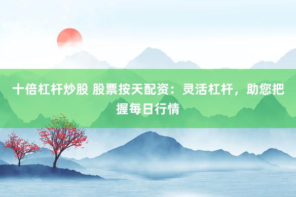 十倍杠杆炒股 股票按天配资：灵活杠杆，助您把握每日行情