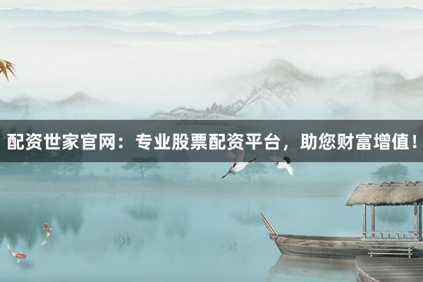 配资世家官网：专业股票配资平台，助您财富增值！