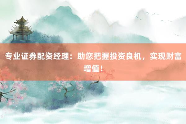专业证券配资经理：助您把握投资良机，实现财富增值！