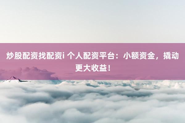 炒股配资找配资i 个人配资平台：小额资金，撬动更大收益！