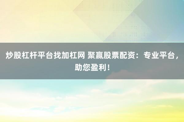 炒股杠杆平台找加杠网 聚赢股票配资：专业平台，助您盈利！