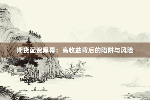 期货配资黑幕：高收益背后的陷阱与风险