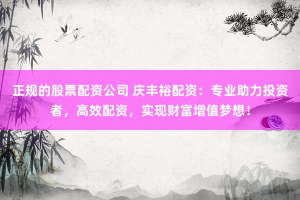 正规的股票配资公司 庆丰裕配资：专业助力投资者，高效配资，实现财富增值梦想！