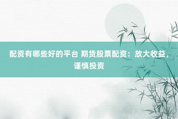配资有哪些好的平台 期货股票配资：放大收益，谨慎投资
