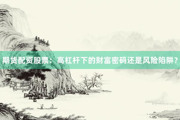 期货配资股票：高杠杆下的财富密码还是风险陷阱？