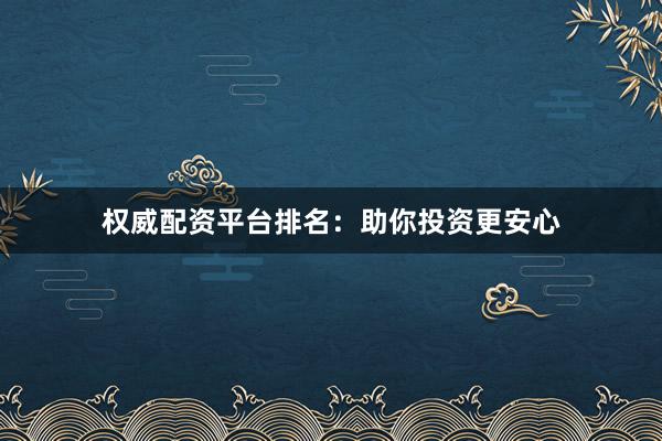 权威配资平台排名：助你投资更安心