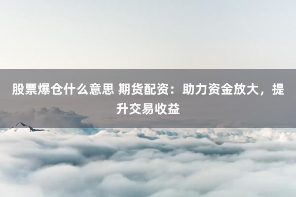 股票爆仓什么意思 期货配资：助力资金放大，提升交易收益