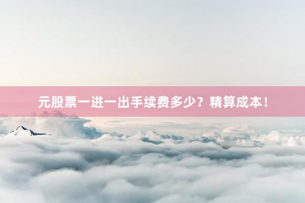 元股票一进一出手续费多少？精算成本！