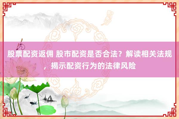 股票配资返佣 股市配资是否合法？解读相关法规，揭示配资行为的法律风险