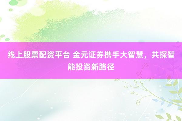 线上股票配资平台 金元证券携手大智慧，共探智能投资新路径
