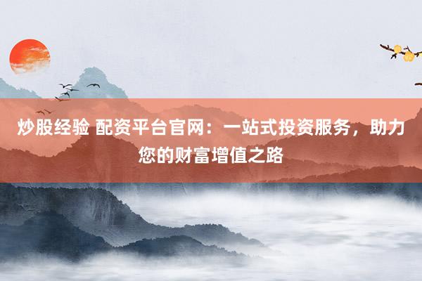 炒股经验 配资平台官网：一站式投资服务，助力您的财富增值之路