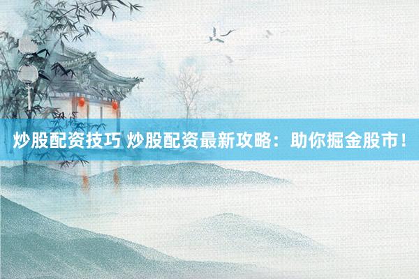 炒股配资技巧 炒股配资最新攻略：助你掘金股市！