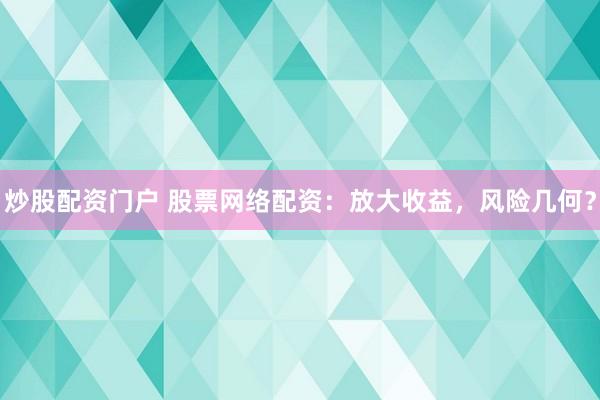 炒股配资门户 股票网络配资：放大收益，风险几何？