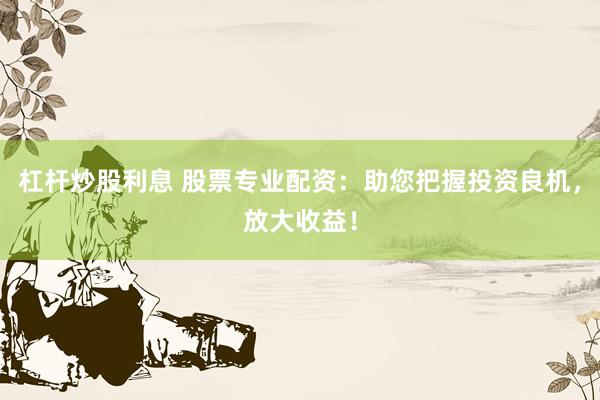 杠杆炒股利息 股票专业配资：助您把握投资良机，放大收益！