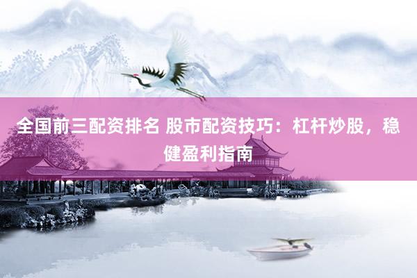 全国前三配资排名 股市配资技巧：杠杆炒股，稳健盈利指南
