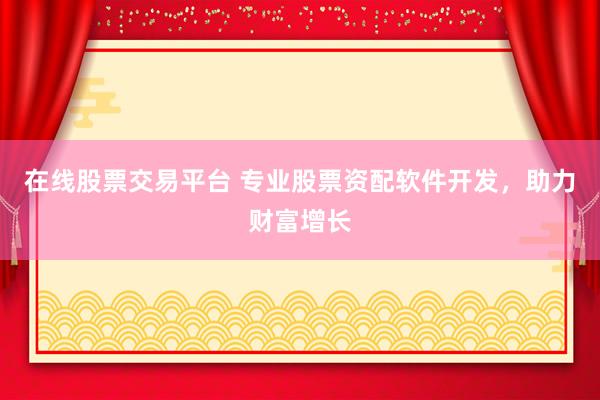 在线股票交易平台 专业股票资配软件开发，助力财富增长
