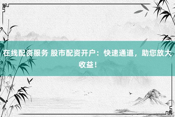 在线配资服务 股市配资开户：快速通道，助您放大收益！