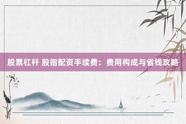 股票杠杆 股指配资手续费：费用构成与省钱攻略