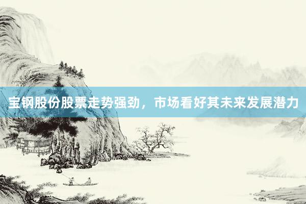 宝钢股份股票走势强劲，市场看好其未来发展潜力