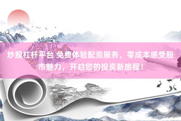炒股杠杆平台 免费体验配资服务，零成本感受股市魅力，开启您的投资新旅程！