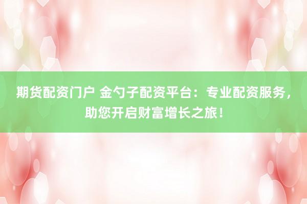期货配资门户 金勺子配资平台：专业配资服务，助您开启财富增长之旅！
