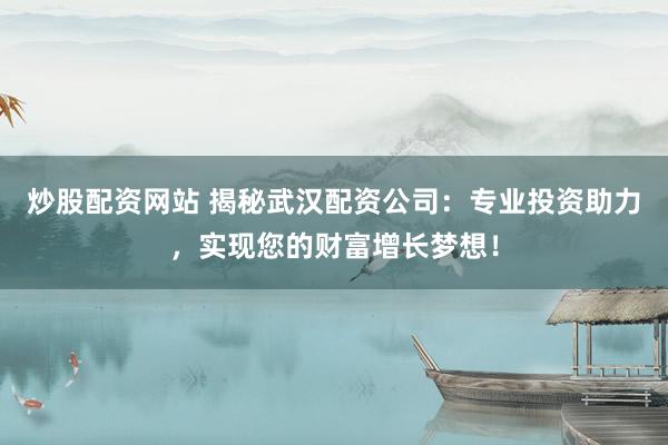 炒股配资网站 揭秘武汉配资公司：专业投资助力，实现您的财富增长梦想！