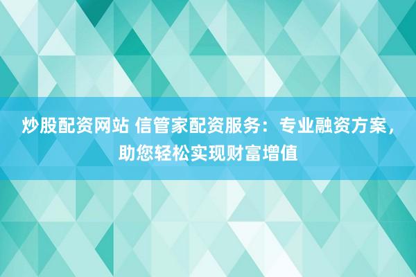 炒股配资网站 信管家配资服务：专业融资方案，助您轻松实现财富增值