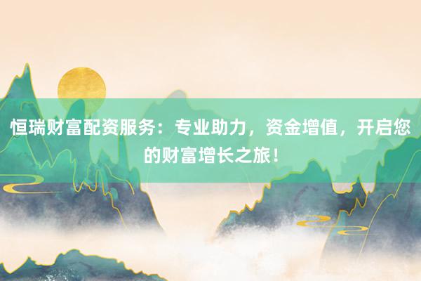 恒瑞财富配资服务：专业助力，资金增值，开启您的财富增长之旅！
