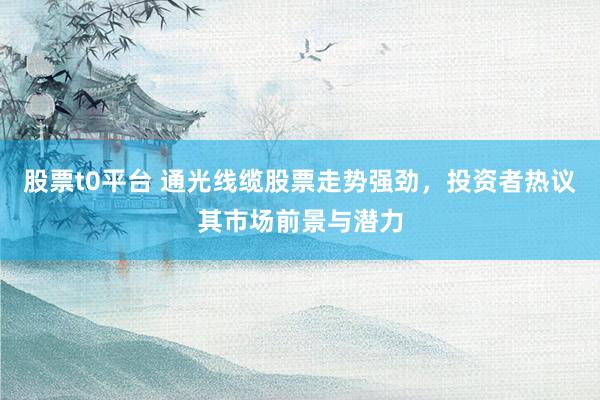股票t0平台 通光线缆股票走势强劲，投资者热议其市场前景与潜力