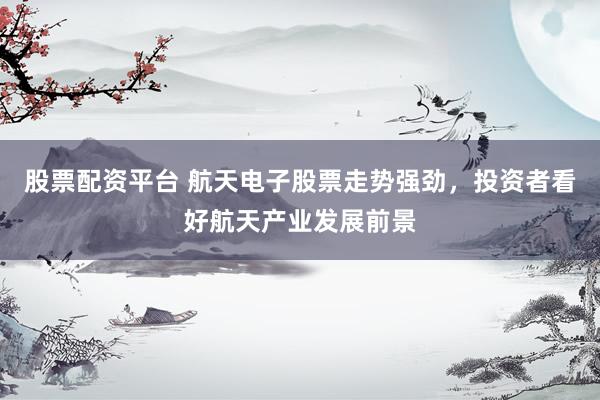 股票配资平台 航天电子股票走势强劲，投资者看好航天产业发展前景