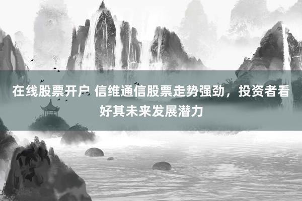 在线股票开户 信维通信股票走势强劲，投资者看好其未来发展潜力