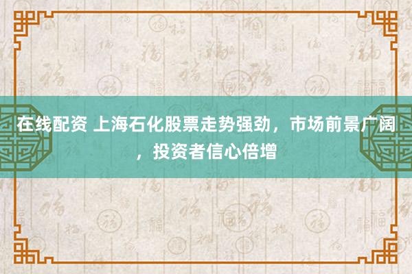 在线配资 上海石化股票走势强劲，市场前景广阔，投资者信心倍增