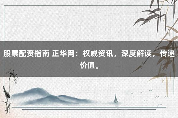 股票配资指南 正华网：权威资讯，深度解读，传递价值。