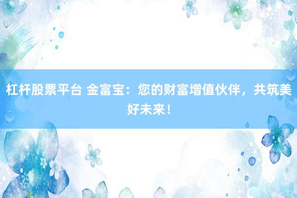 杠杆股票平台 金富宝：您的财富增值伙伴，共筑美好未来！