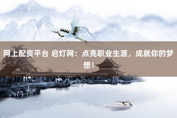 网上配资平台 启灯网：点亮职业生涯，成就你的梦想！